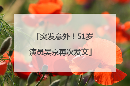 突发意外！51岁演员吴京再次发文