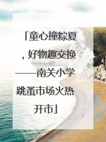童心撞粽夏，好物趣交换——南关小学跳蚤市场火热开市
