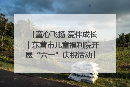 童心飞扬 爱伴成长｜东营市儿童福利院开展“六一”庆祝活动