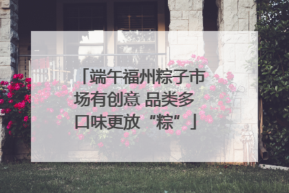 端午福州粽子市场有创意 品类多口味更放“粽”