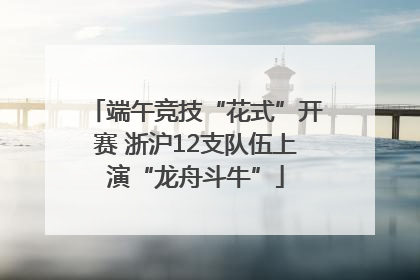 端午竞技“花式”开赛 浙沪12支队伍上演“龙舟斗牛”