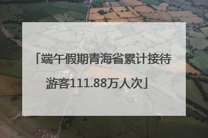 端午假期青海省累计接待游客111.88万人次