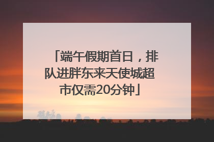 端午假期首日，排队进胖东来天使城超市仅需20分钟