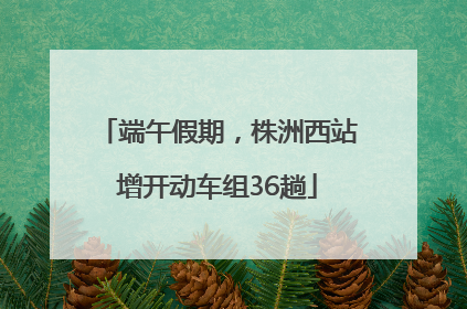 端午假期，株洲西站增开动车组36趟