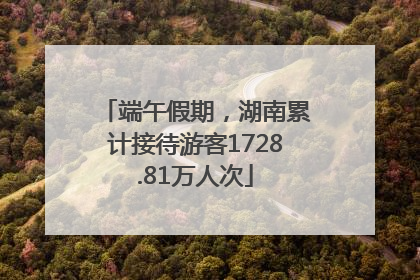 端午假期，湖南累计接待游客1728.81万人次