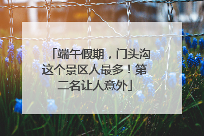 端午假期，门头沟这个景区人最多！第二名让人意外