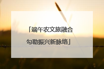 端午农文旅融合 勾勒振兴新脉络