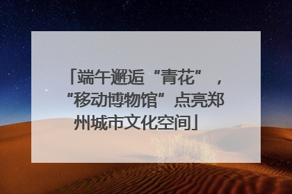 端午邂逅“青花”，“移动博物馆”点亮郑州城市文化空间