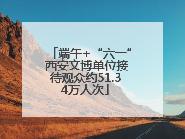 端午+“六一” 西安文博单位接待观众约51.34万人次