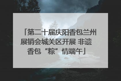 第二十届庆阳香包兰州展销会城关区开展 非遗香包“粽”情端午