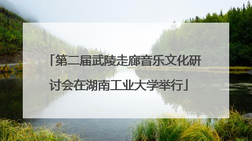 第二届武陵走廊音乐文化研讨会在湖南工业大学举行