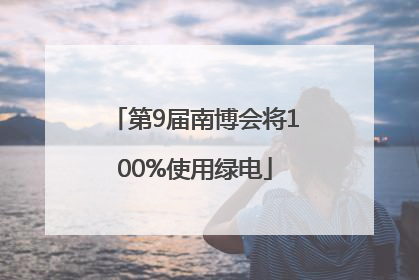 第9届南博会将100%使用绿电