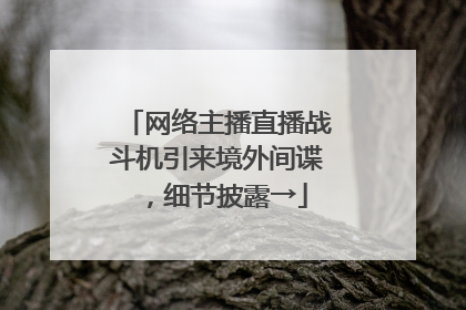 网络主播直播战斗机引来境外间谍，细节披露→