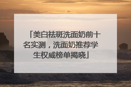 美白祛斑洗面奶前十名实测，洗面奶推荐学生权威榜单揭晓