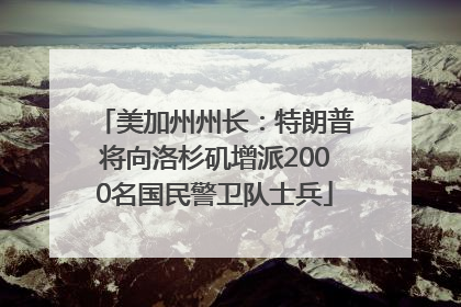 美加州州长：特朗普将向洛杉矶增派2000名国民警卫队士兵