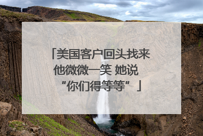 美国客户回头找来 他微微一笑 她说“你们得等等”