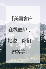 美国客户在线催单，她说：你们得等等