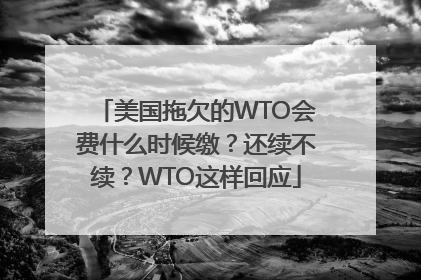 美国拖欠的WTO会费什么时候缴？还续不续？WTO这样回应