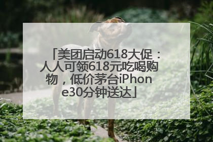 美团启动618大促：人人可领618元吃喝购物，低价茅台iPhone30分钟送达