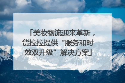 美妆物流迎来革新，货拉拉提供“服务和时效双升级”解决方案