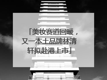 美妆赛道回暖，又一本土品牌林清轩拟赴港上市