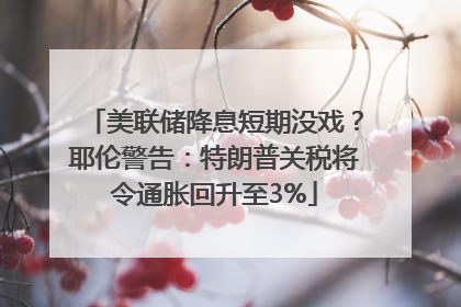 美联储降息短期没戏？耶伦警告：特朗普关税将令通胀回升至3%