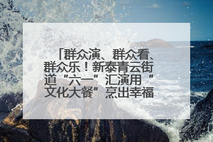 群众演、群众看、群众乐！新泰青云街道“六一”汇演用“文化大餐”烹出幸福“烟火气”