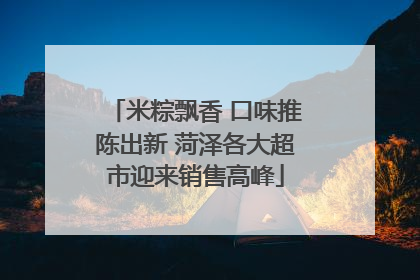 米粽飘香 口味推陈出新 菏泽各大超市迎来销售高峰
