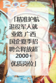 精准护航退役军人就业路 广西国企夏季招聘会释放超2000+优质岗位