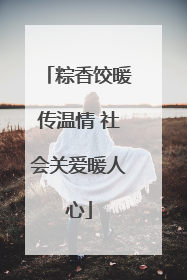 粽香饺暖传温情 社会关爱暖人心