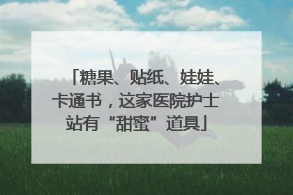 糖果、贴纸、娃娃、卡通书，这家医院护士站有“甜蜜”道具