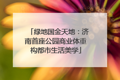绿地国金天地：济南首座公园商业体重构都市生活美学