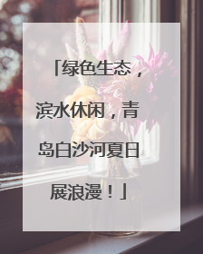 绿色生态，滨水休闲，青岛白沙河夏日展浪漫！