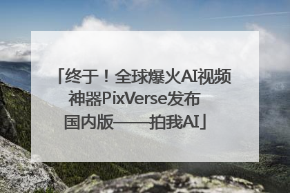 终于！全球爆火AI视频神器PixVerse发布国内版——拍我AI