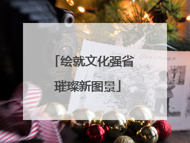 绘就文化强省璀璨新图景