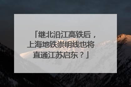 继北沿江高铁后，上海地铁崇明线也将直通江苏启东？