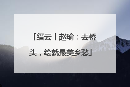 缙云丨赵瑜：去桥头，绘就最美乡愁
