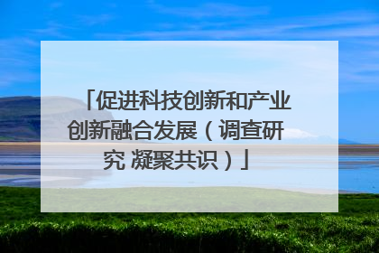 促进科技创新和产业创新融合发展（调查研究 凝聚共识）