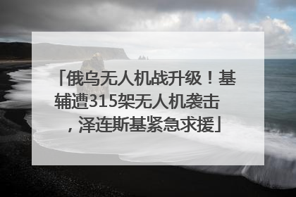 俄乌无人机战升级！基辅遭315架无人机袭击，泽连斯基紧急求援