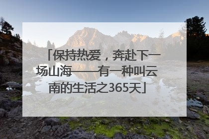 保持热爱，奔赴下一场山海——有一种叫云南的生活之365天