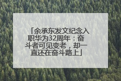 余承东发文纪念入职华为32周年：奋斗者可见变老，却一直还在奋斗路上