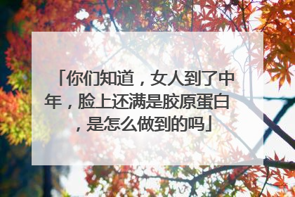 你们知道，女人到了中年，脸上还满是胶原蛋白，是怎么做到的吗