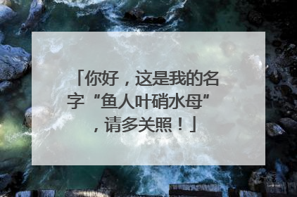 你好，这是我的名字“鱼人叶硝水母”，请多关照！