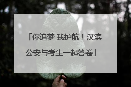 你追梦 我护航！汉滨公安与考生一起答卷