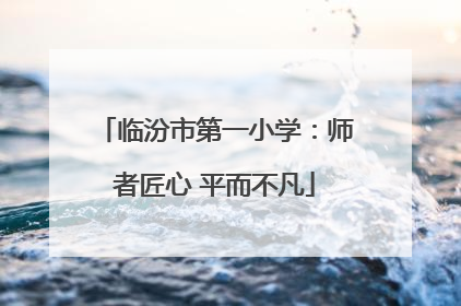 临汾市第一小学：师者匠心 平而不凡