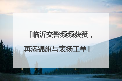 临沂交警频频获赞，再添锦旗与表扬工单