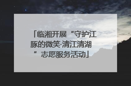 临湘开展“守护江豚的微笑·清江清湖”志愿服务活动