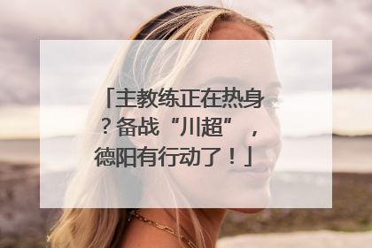 主教练正在热身？备战“川超”，德阳有行动了！