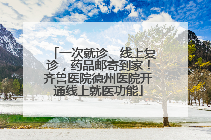 一次就诊、线上复诊，药品邮寄到家！齐鲁医院德州医院开通线上就医功能