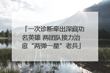 一次诊断牵出深藏功名英雄 两团队接力治愈“两弹一星”老兵